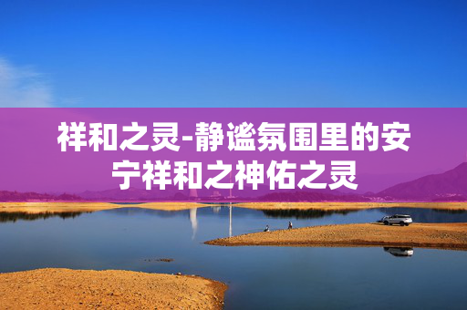 祥和之灵-静谧氛围里的安宁祥和之神佑之灵 祥和之灵-静谧氛围里的安宁祥和之神佑之灵