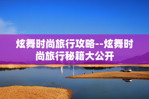 炫舞时尚旅行攻略--炫舞时尚旅行秘籍大公开 炫舞时尚旅行攻略--炫舞时尚旅行秘籍大公开