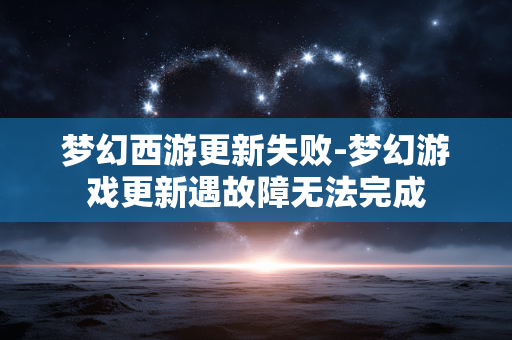 梦幻西游更新失败-梦幻游戏更新遇故障无法完成 梦幻西游更新失败-梦幻游戏更新遇故障无法完成
