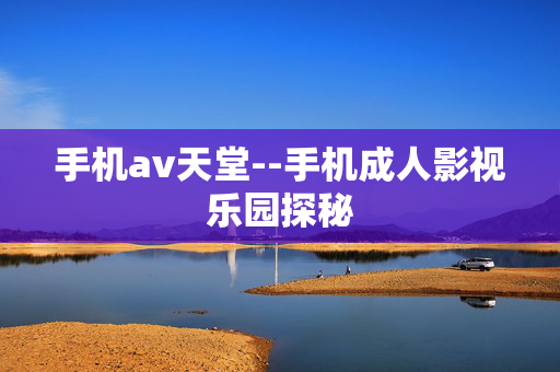 手机av天堂--手机成人影视乐园探秘 手机av天堂--手机成人影视乐园探秘