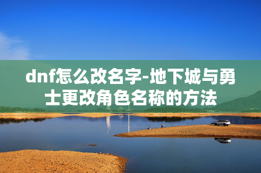 dnf怎么改名字-地下城与勇士更改角色名称的方法 dnf怎么改名字-地下城与勇士更改角色名称的方法
