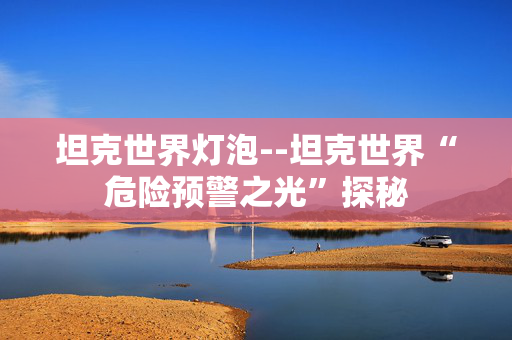 坦克世界灯泡--坦克世界“危险预警之光”探秘 坦克世界灯泡--坦克世界“危险预警之光”探秘