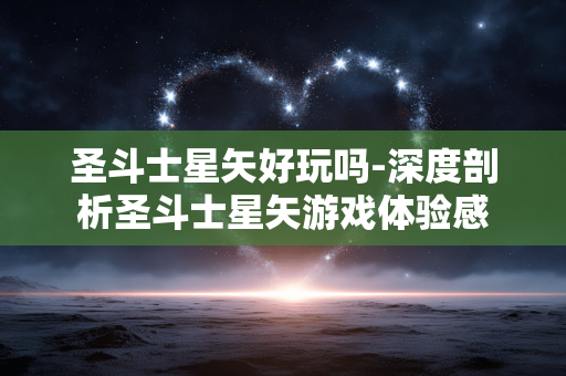 圣斗士星矢好玩吗-深度剖析圣斗士星矢游戏体验感 圣斗士星矢好玩吗-深度剖析圣斗士星矢游戏体验感