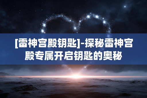 [雷神宫殿钥匙]-探秘雷神宫殿专属开启钥匙的奥秘