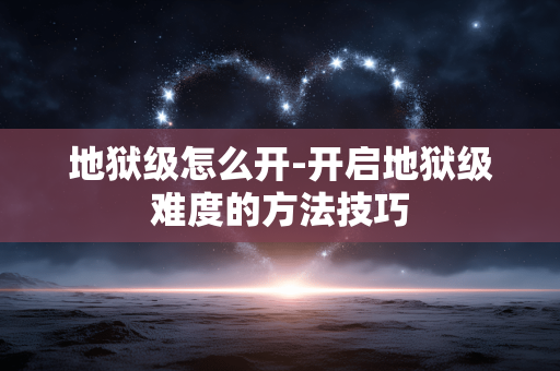 地狱级怎么开-开启地狱级难度的方法技巧