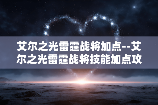 艾尔之光雷霆战将加点--艾尔之光雷霆战将技能加点攻略 艾尔之光雷霆战将加点--艾尔之光雷霆战将技能加点攻略