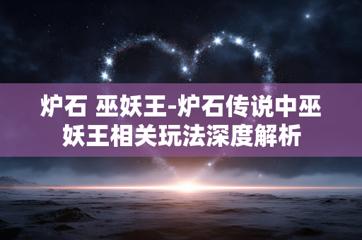 炉石 巫妖王-炉石传说中巫妖王相关玩法深度解析 炉石 巫妖王-炉石传说中巫妖王相关玩法深度解析