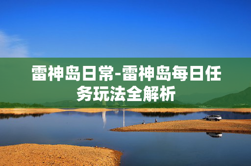 雷神岛日常-雷神岛每日任务玩法全解析 雷神岛日常-雷神岛每日任务玩法全解析