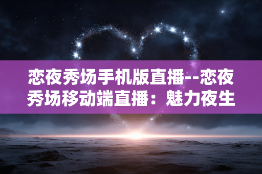 恋夜秀场手机版直播--恋夜秀场移动端直播:魅力夜生活新体验 恋夜秀场手机版直播--恋夜秀场移动端直播:魅力夜生活新体验