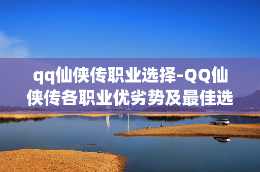 qq仙侠传职业选择-QQ仙侠传各职业优劣势及最佳选择参考 qq仙侠传职业选择-QQ仙侠传各职业优劣势及最佳选择参考