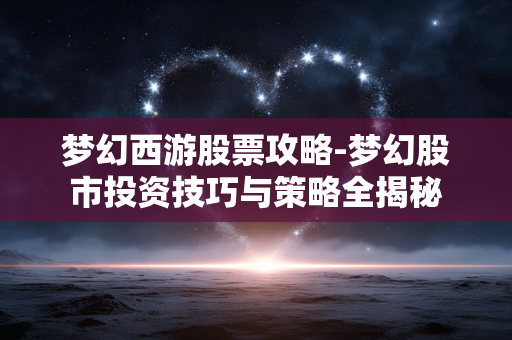 梦幻西游股票攻略-梦幻股市投资技巧与策略全揭秘 梦幻西游股票攻略-梦幻股市投资技巧与策略全揭秘