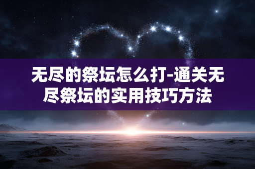 无尽的祭坛怎么打-通关无尽祭坛的实用技巧方法 无尽的祭坛怎么打-通关无尽祭坛的实用技巧方法