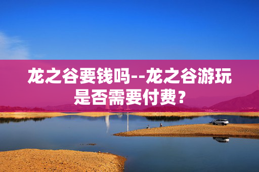 龙之谷要钱吗--龙之谷游玩是否需要付费? 龙之谷要钱吗--龙之谷游玩是否需要付费?