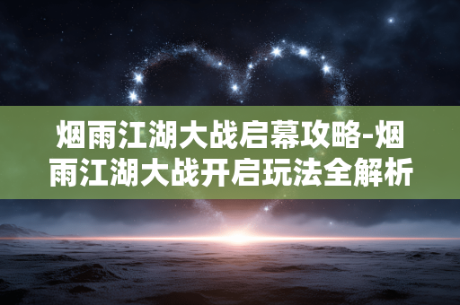 烟雨江湖大战启幕攻略-烟雨江湖大战开启玩法全解析 烟雨江湖大战启幕攻略-烟雨江湖大战开启玩法全解析