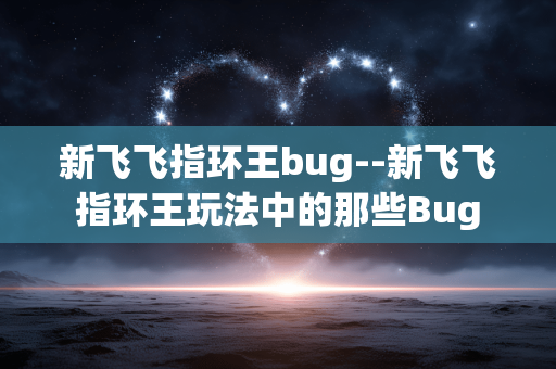 新飞飞指环王bug--新飞飞指环王玩法中的那些Bug 新飞飞指环王bug--新飞飞指环王玩法中的那些Bug