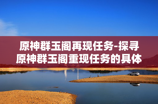原神群玉阁再现任务-探寻原神群玉阁重现任务的具体玩法 原神群玉阁再现任务-探寻原神群玉阁重现任务的具体玩法