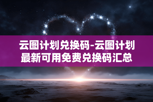 云图计划兑换码-云图计划最新可用免费兑换码汇总