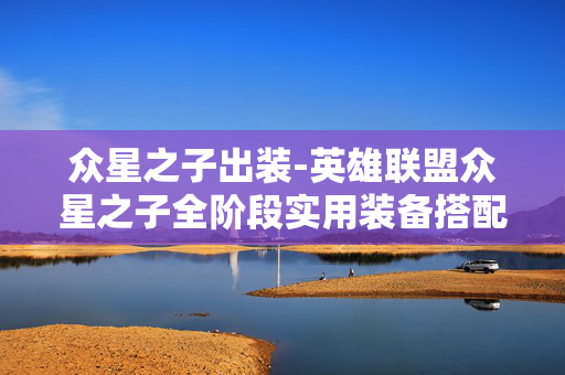 众星之子出装-英雄联盟众星之子全阶段实用装备搭配 众星之子出装-英雄联盟众星之子全阶段实用装备搭配