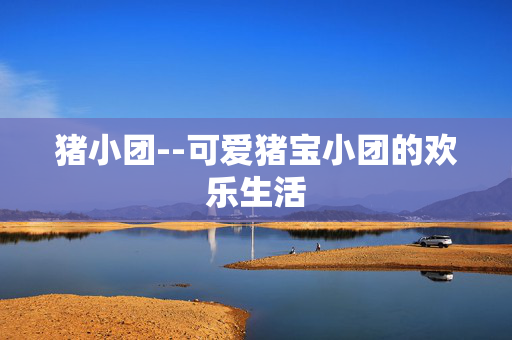 猪小团--可爱猪宝小团的欢乐生活 猪小团--可爱猪宝小团的欢乐生活