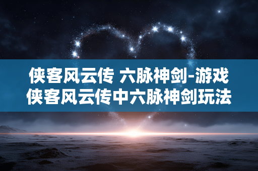 侠客风云传 六脉神剑-游戏侠客风云传中六脉神剑玩法揭秘 侠客风云传 六脉神剑-游戏侠客风云传中六脉神剑玩法揭秘