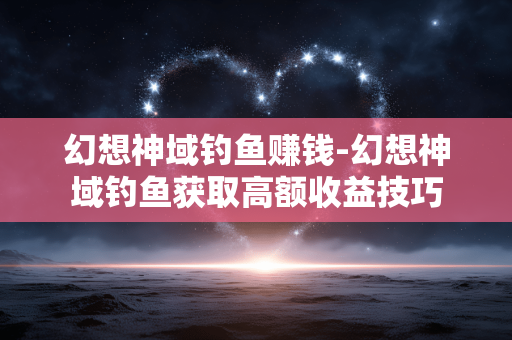 幻想神域钓鱼赚钱-幻想神域钓鱼获取高额收益技巧 幻想神域钓鱼赚钱-幻想神域钓鱼获取高额收益技巧