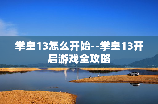 拳皇13怎么开始--拳皇13开启游戏全攻略 拳皇13怎么开始--拳皇13开启游戏全攻略