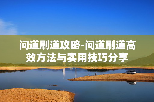问道刷道攻略-问道刷道高效方法与实用技巧分享