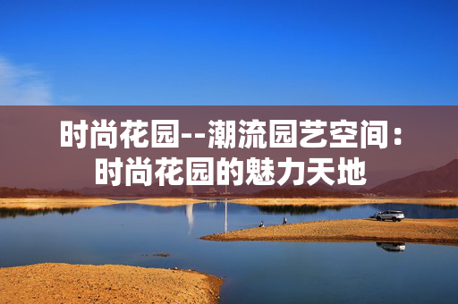 时尚花园--潮流园艺空间：时尚花园的魅力天地