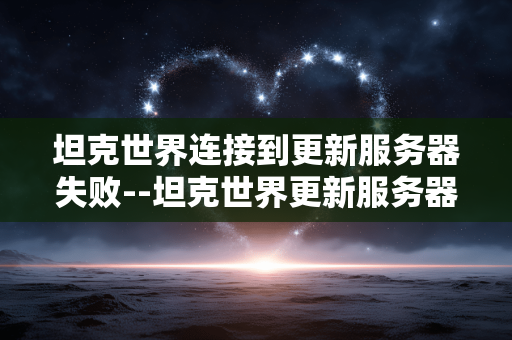 坦克世界连接到更新服务器失败--坦克世界更新服务器连接失败问题解析