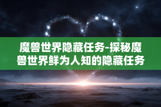魔兽世界隐藏任务-探秘魔兽世界鲜为人知的隐藏任务玩法