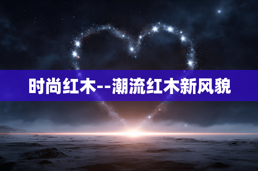 时尚红木--潮流红木新风貌