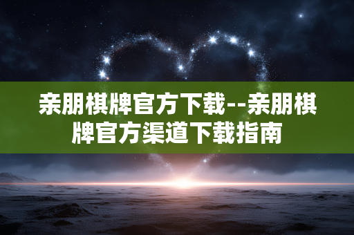 亲朋棋牌官方下载--亲朋棋牌官方渠道下载指南 亲朋棋牌官方下载--亲朋棋牌官方渠道下载指南