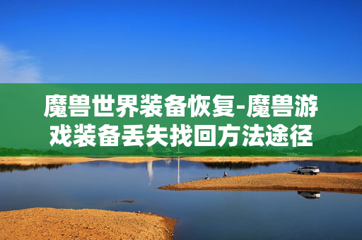 魔兽世界装备恢复-魔兽游戏装备丢失找回方法途径