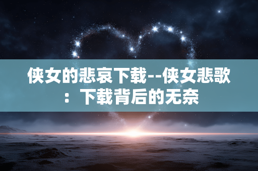 侠女的悲哀下载--侠女悲歌：下载背后的无奈
