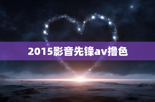 2015影音先锋av撸色