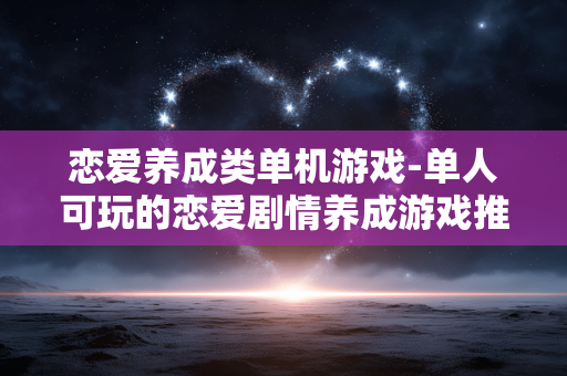 恋爱养成类单机游戏-单人可玩的恋爱剧情养成游戏推荐
