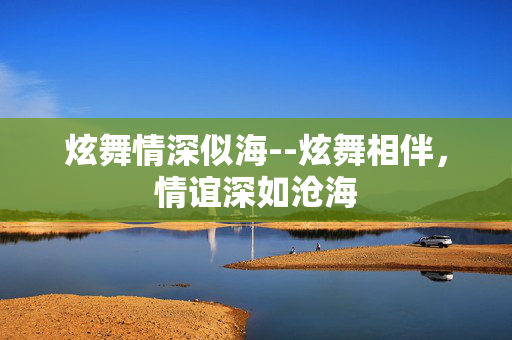 炫舞情深似海--炫舞相伴，情谊深如沧海