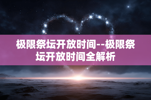 极限祭坛开放时间--极限祭坛开放时间全解析