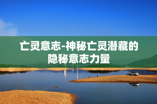 亡灵意志-神秘亡灵潜藏的隐秘意志力量