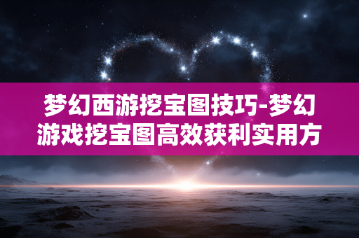 梦幻西游挖宝图技巧-梦幻游戏挖宝图高效获利实用方法