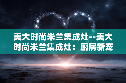 美大时尚米兰集成灶--美大时尚米兰集成灶：厨房新宠的卓越之选
