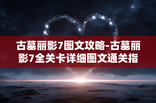 古墓丽影7图文攻略-古墓丽影7全关卡详细图文通关指南