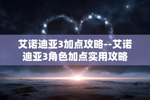 艾诺迪亚3加点攻略--艾诺迪亚3角色加点实用攻略 艾诺迪亚3加点攻略--艾诺迪亚3角色加点实用攻略