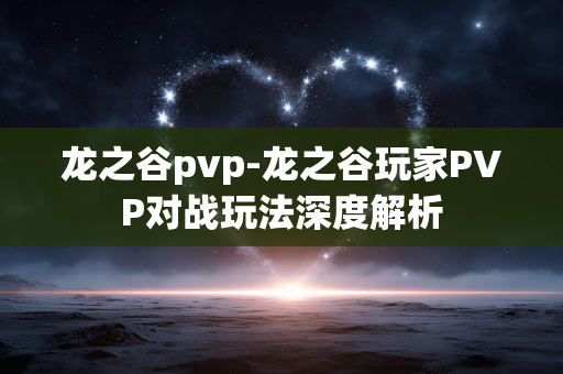 龙之谷pvp-龙之谷玩家PVP对战玩法深度解析