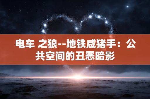 电车 之狼--地铁咸猪手:公共空间的丑恶暗影 电车 之狼--地铁咸猪手:公共空间的丑恶暗影