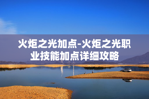 火炬之光加点-火炬之光职业技能加点详细攻略