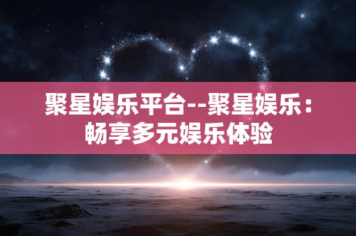 聚星娱乐平台--聚星娱乐：畅享多元娱乐体验