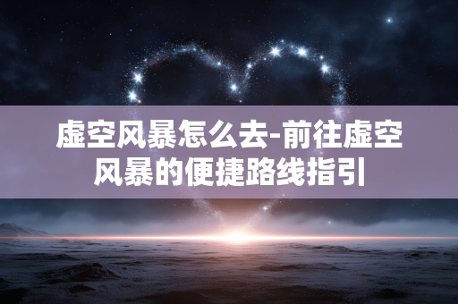 虚空风暴怎么去-前往虚空风暴的便捷路线指引