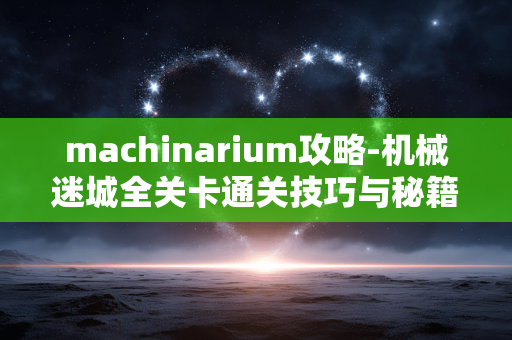 machinarium攻略-机械迷城全关卡通关技巧与秘籍分享