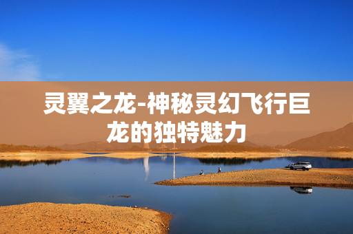 灵翼之龙-神秘灵幻飞行巨龙的独特魅力